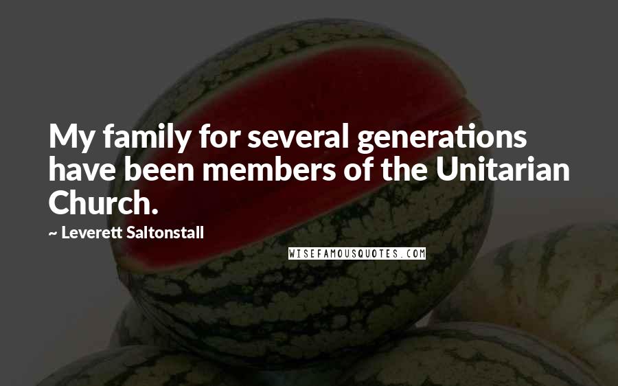 Leverett Saltonstall Quotes: My family for several generations have been members of the Unitarian Church.