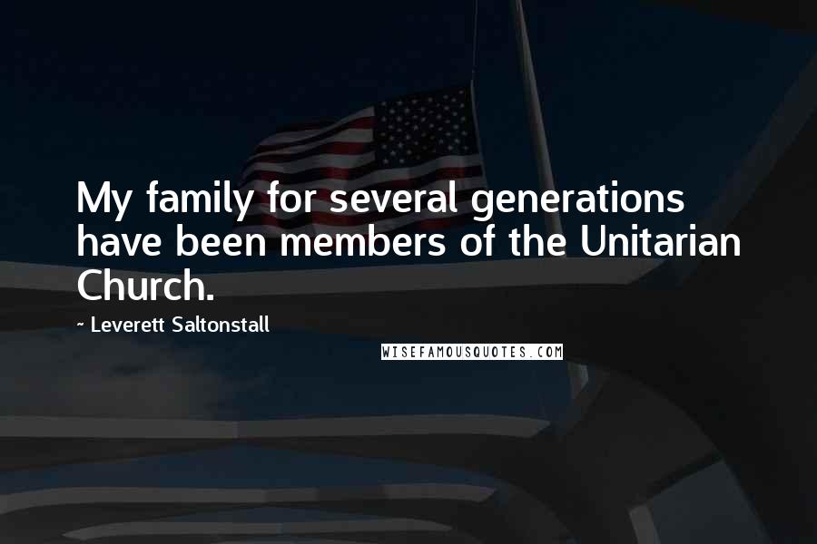 Leverett Saltonstall Quotes: My family for several generations have been members of the Unitarian Church.