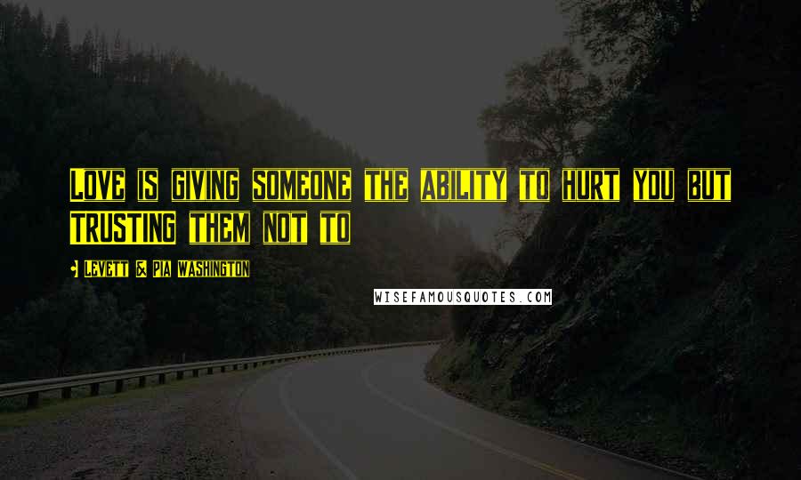 Levett & Pia Washington Quotes: Love is giving someone the ability to hurt you but TRUSTING them not to