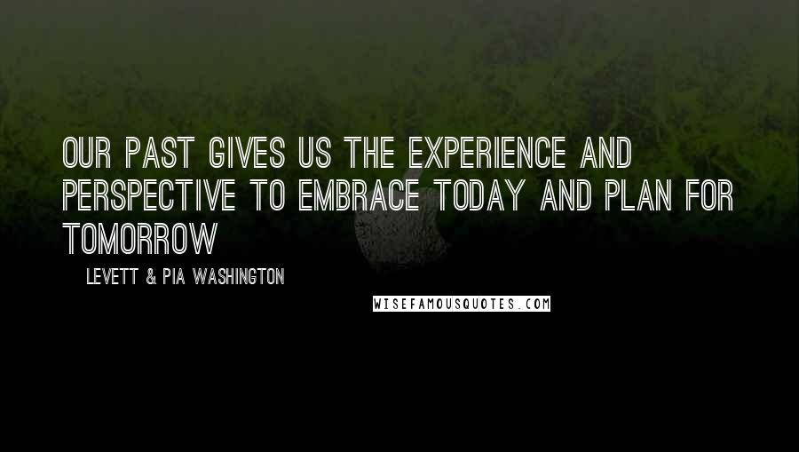 Levett & Pia Washington Quotes: Our past gives us the experience and perspective to embrace today and plan for tomorrow