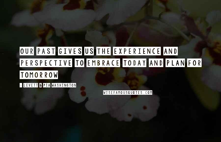 Levett & Pia Washington Quotes: Our past gives us the experience and perspective to embrace today and plan for tomorrow