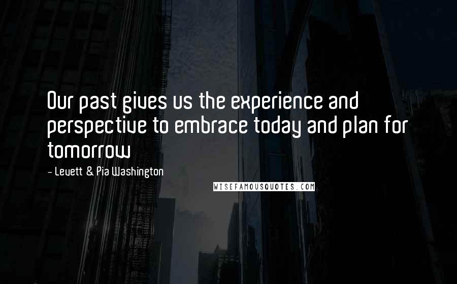 Levett & Pia Washington Quotes: Our past gives us the experience and perspective to embrace today and plan for tomorrow