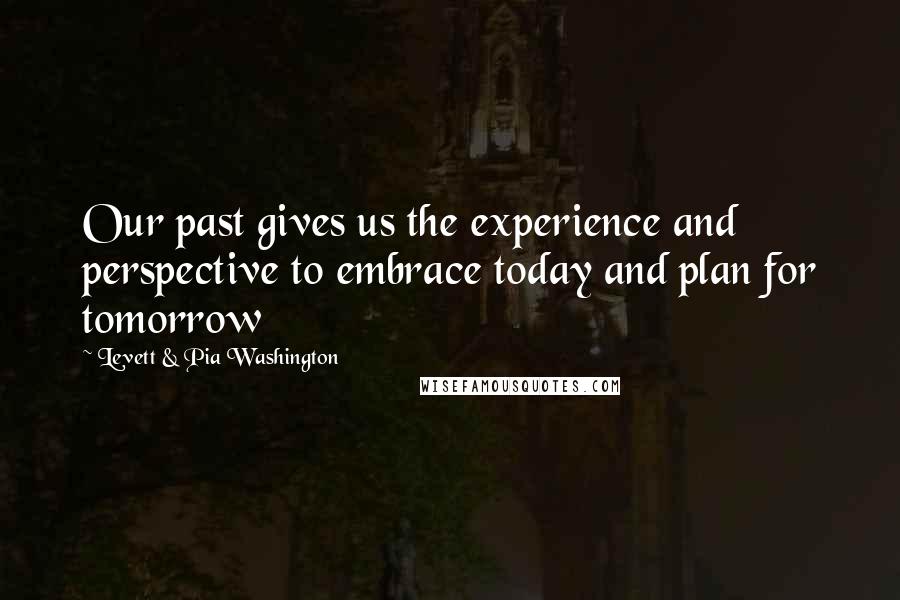 Levett & Pia Washington Quotes: Our past gives us the experience and perspective to embrace today and plan for tomorrow
