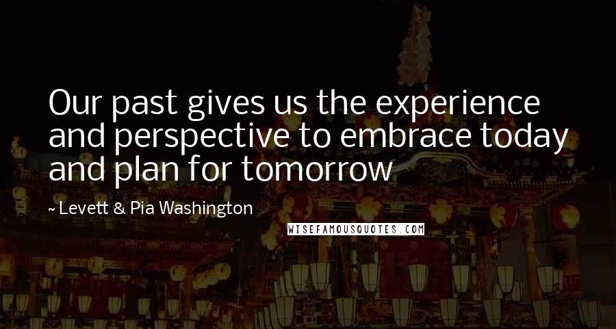 Levett & Pia Washington Quotes: Our past gives us the experience and perspective to embrace today and plan for tomorrow