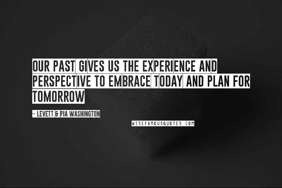 Levett & Pia Washington Quotes: Our past gives us the experience and perspective to embrace today and plan for tomorrow