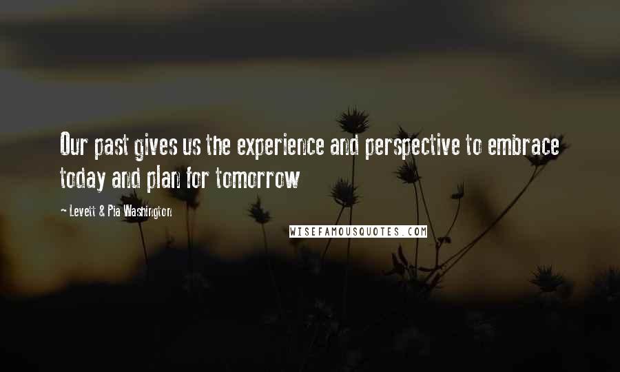 Levett & Pia Washington Quotes: Our past gives us the experience and perspective to embrace today and plan for tomorrow