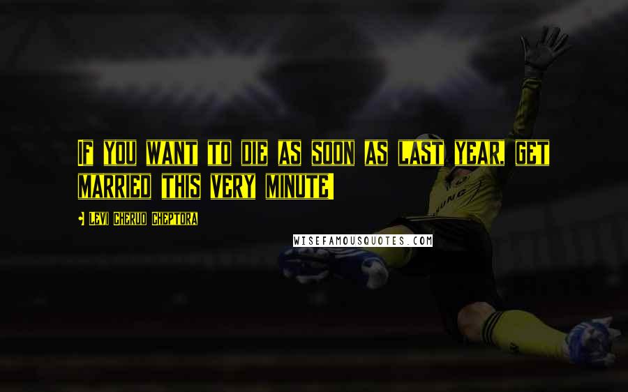 Levi Cheruo Cheptora Quotes: If you want to die as soon as last year, get married this very minute!