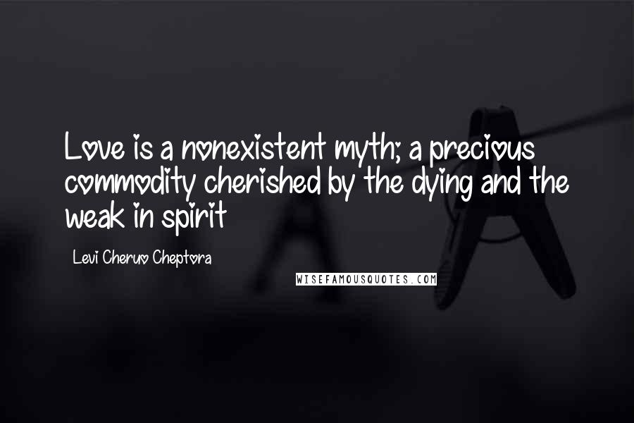 Levi Cheruo Cheptora Quotes: Love is a nonexistent myth; a precious commodity cherished by the dying and the weak in spirit