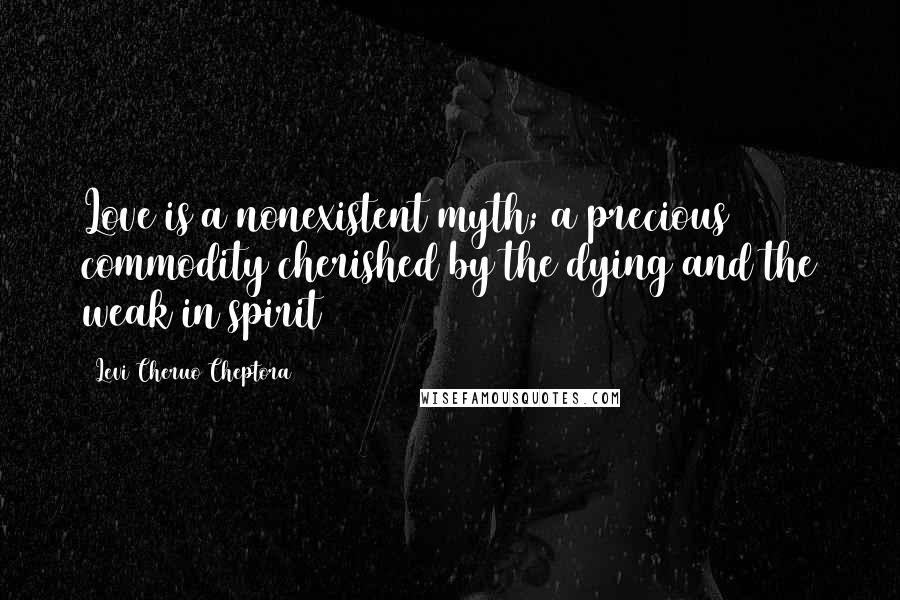 Levi Cheruo Cheptora Quotes: Love is a nonexistent myth; a precious commodity cherished by the dying and the weak in spirit