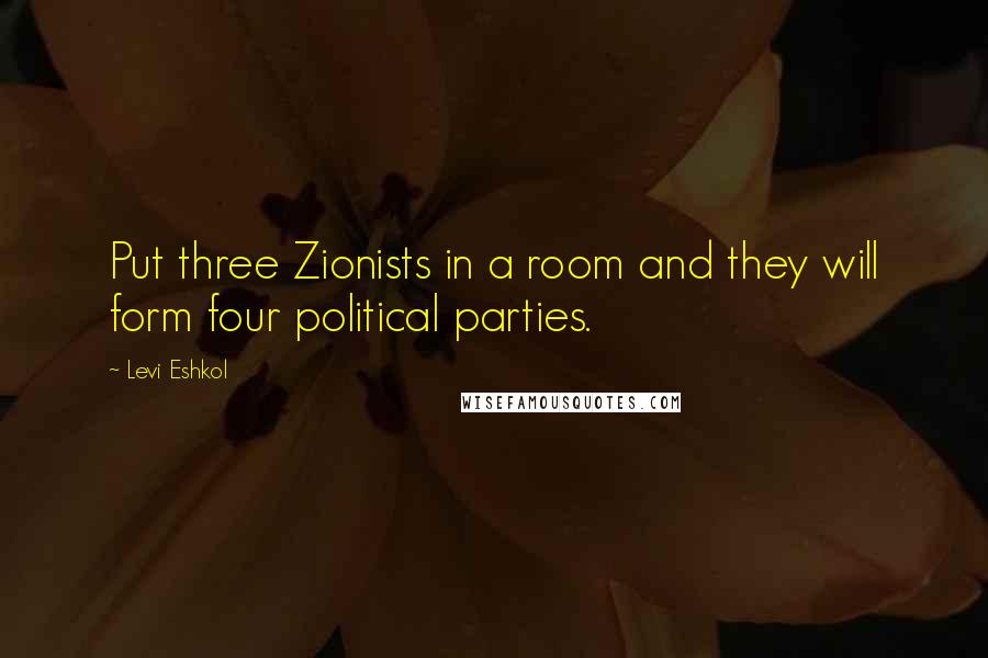 Levi Eshkol Quotes: Put three Zionists in a room and they will form four political parties.