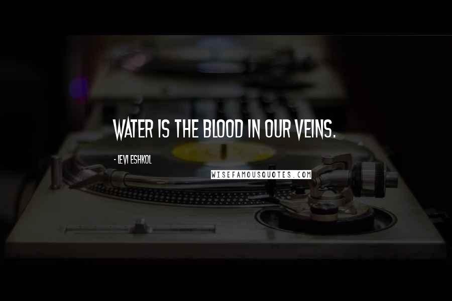 Levi Eshkol Quotes: Water is the blood in our veins.