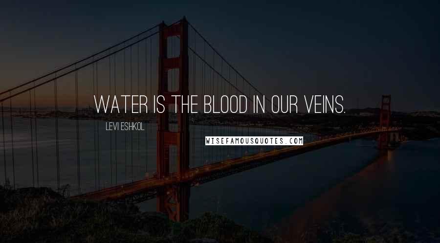 Levi Eshkol Quotes: Water is the blood in our veins.