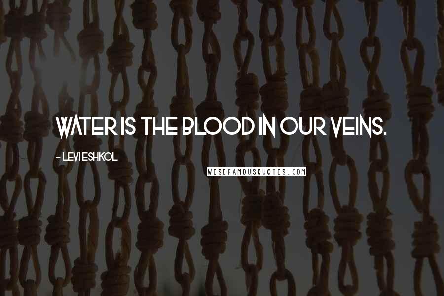 Levi Eshkol Quotes: Water is the blood in our veins.