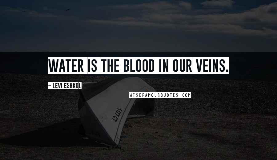 Levi Eshkol Quotes: Water is the blood in our veins.