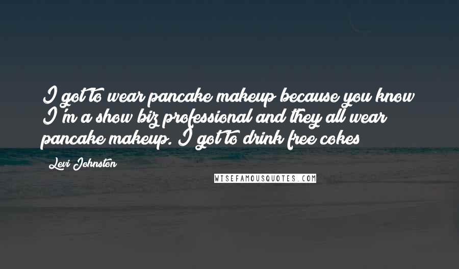 Levi Johnston Quotes: I got to wear pancake makeup because you know I'm a show biz professional and they all wear pancake makeup. I got to drink free cokes!