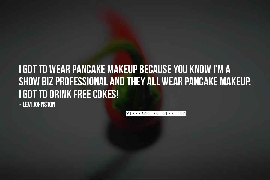 Levi Johnston Quotes: I got to wear pancake makeup because you know I'm a show biz professional and they all wear pancake makeup. I got to drink free cokes!