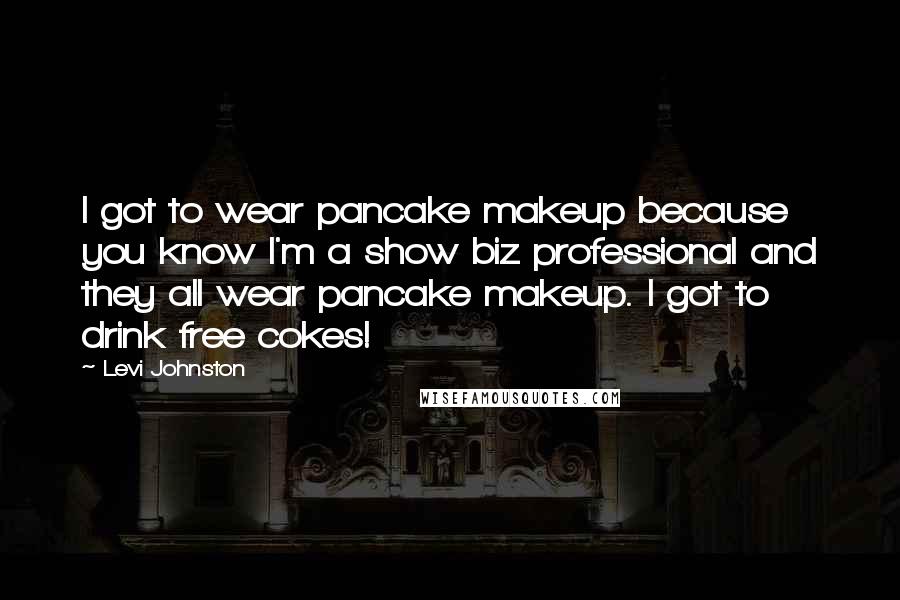 Levi Johnston Quotes: I got to wear pancake makeup because you know I'm a show biz professional and they all wear pancake makeup. I got to drink free cokes!