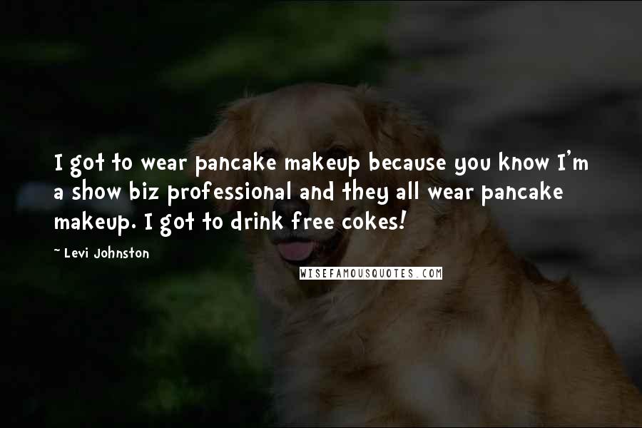 Levi Johnston Quotes: I got to wear pancake makeup because you know I'm a show biz professional and they all wear pancake makeup. I got to drink free cokes!