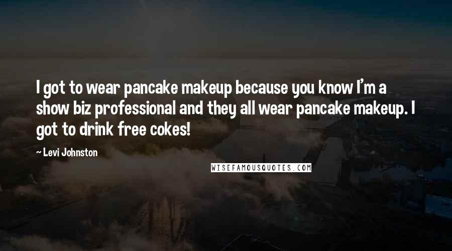 Levi Johnston Quotes: I got to wear pancake makeup because you know I'm a show biz professional and they all wear pancake makeup. I got to drink free cokes!