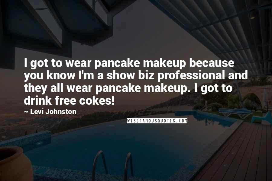 Levi Johnston Quotes: I got to wear pancake makeup because you know I'm a show biz professional and they all wear pancake makeup. I got to drink free cokes!