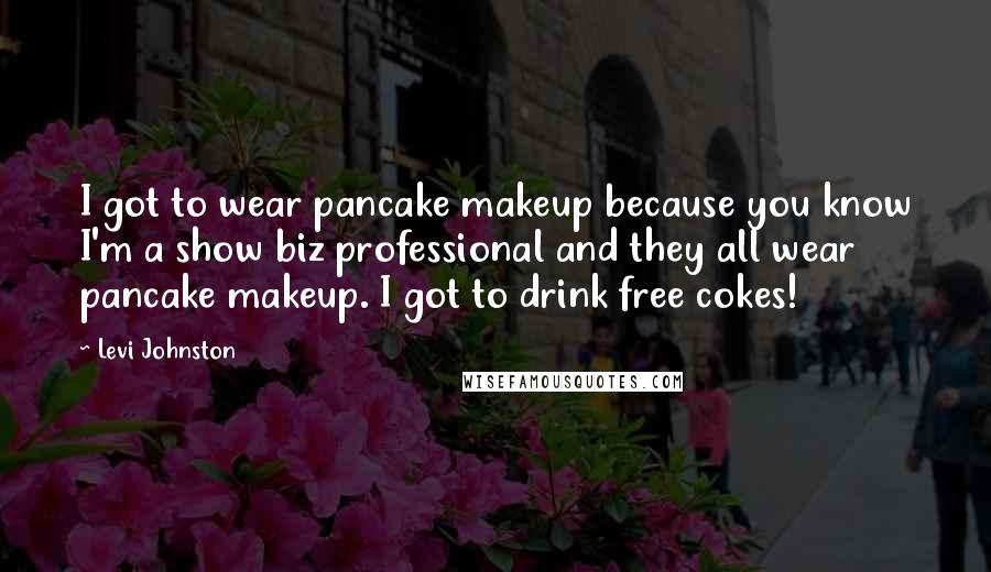 Levi Johnston Quotes: I got to wear pancake makeup because you know I'm a show biz professional and they all wear pancake makeup. I got to drink free cokes!