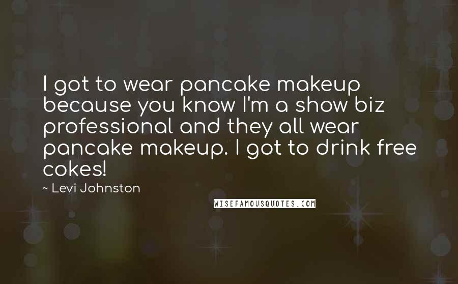 Levi Johnston Quotes: I got to wear pancake makeup because you know I'm a show biz professional and they all wear pancake makeup. I got to drink free cokes!