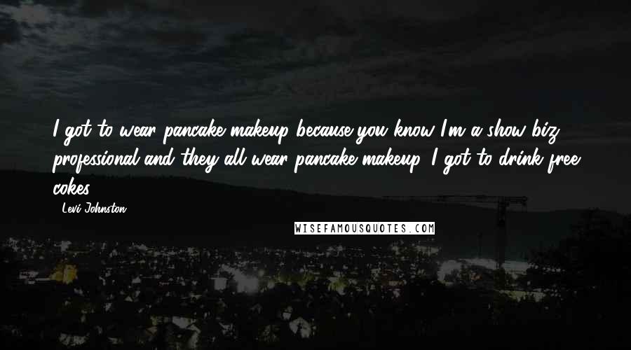 Levi Johnston Quotes: I got to wear pancake makeup because you know I'm a show biz professional and they all wear pancake makeup. I got to drink free cokes!