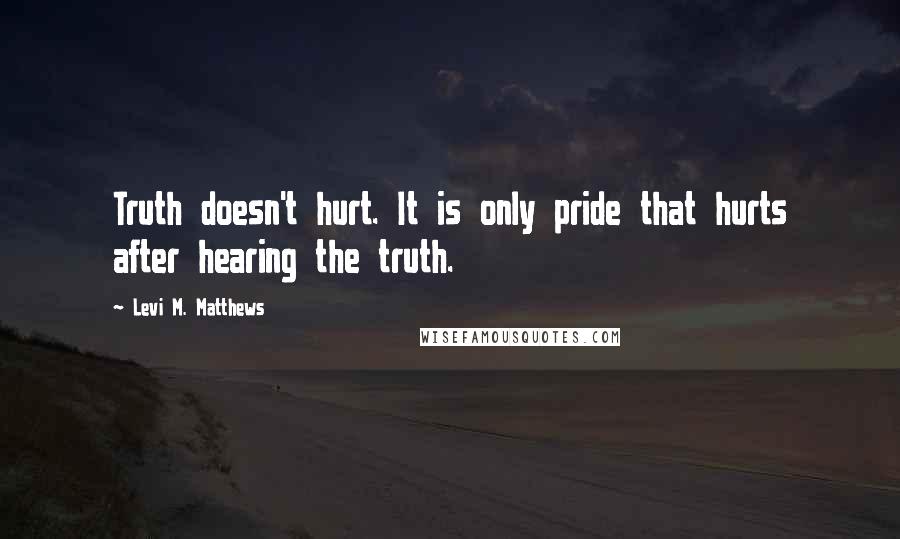 Levi M. Matthews Quotes: Truth doesn't hurt. It is only pride that hurts after hearing the truth.