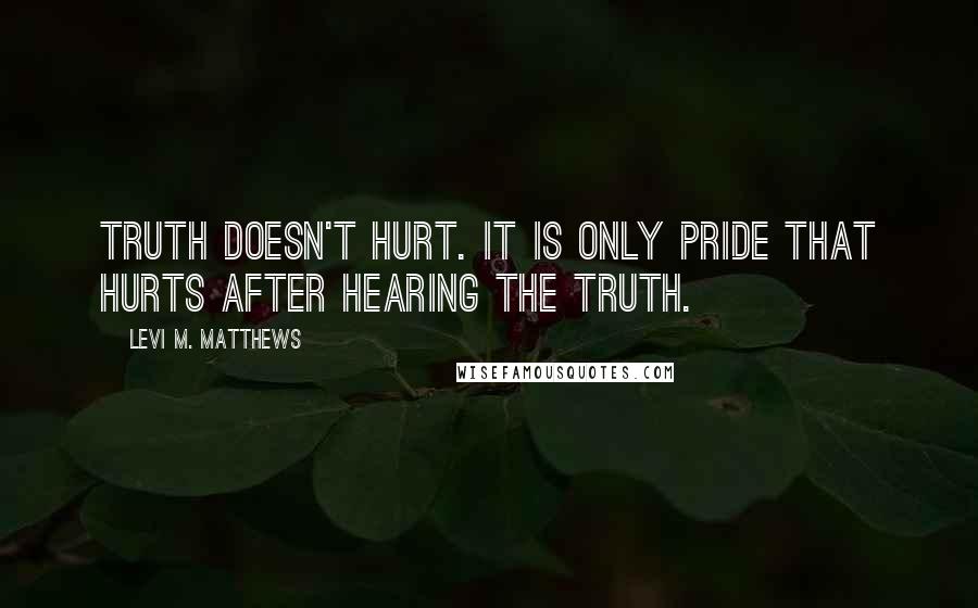 Levi M. Matthews Quotes: Truth doesn't hurt. It is only pride that hurts after hearing the truth.