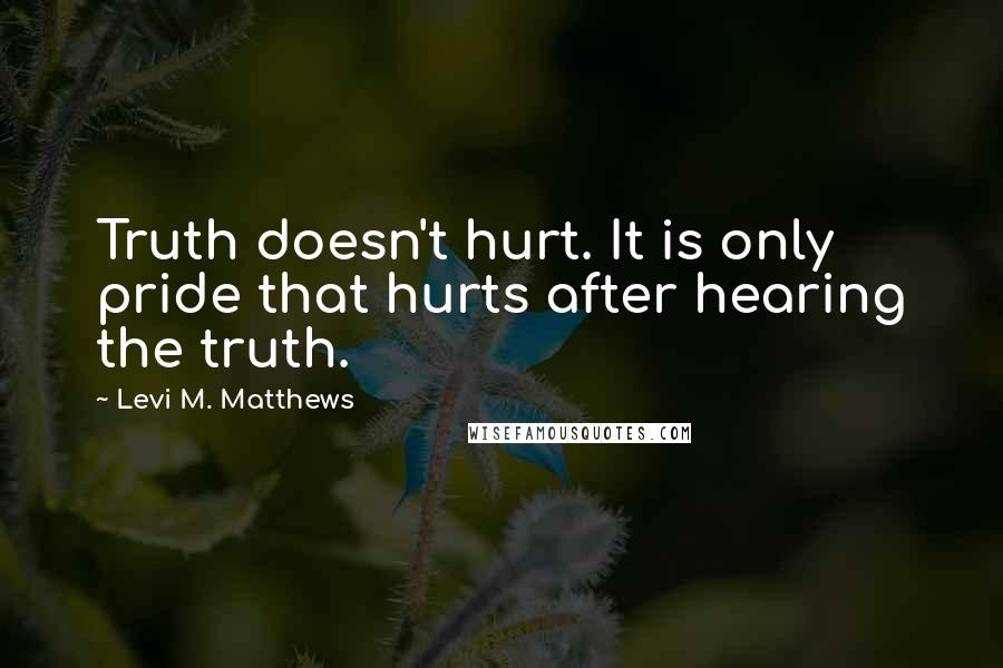 Levi M. Matthews Quotes: Truth doesn't hurt. It is only pride that hurts after hearing the truth.