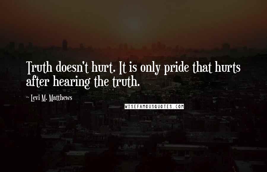 Levi M. Matthews Quotes: Truth doesn't hurt. It is only pride that hurts after hearing the truth.