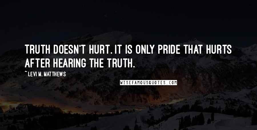 Levi M. Matthews Quotes: Truth doesn't hurt. It is only pride that hurts after hearing the truth.