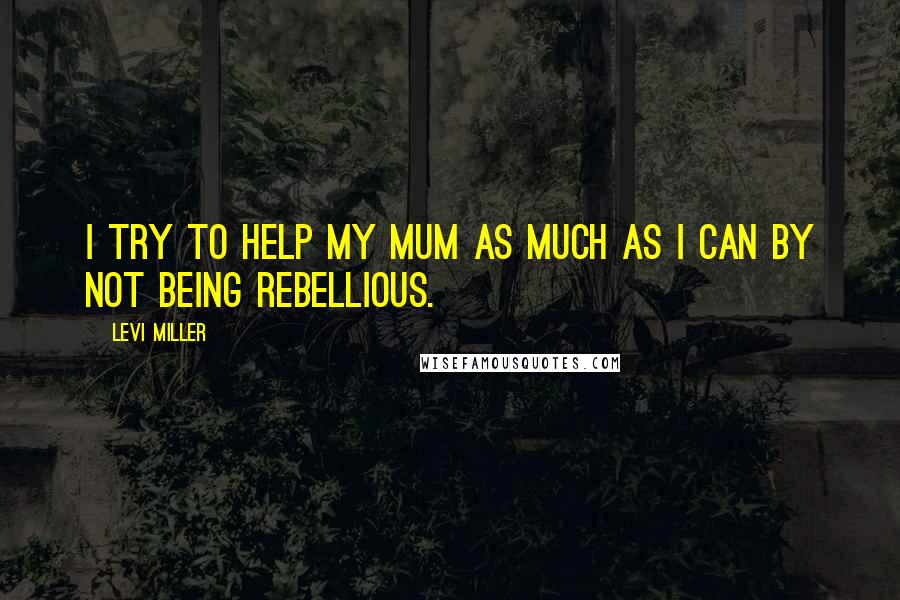 Levi Miller Quotes: I try to help my mum as much as I can by not being rebellious.