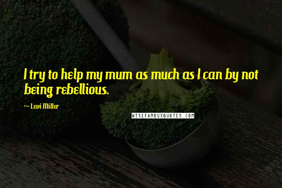 Levi Miller Quotes: I try to help my mum as much as I can by not being rebellious.