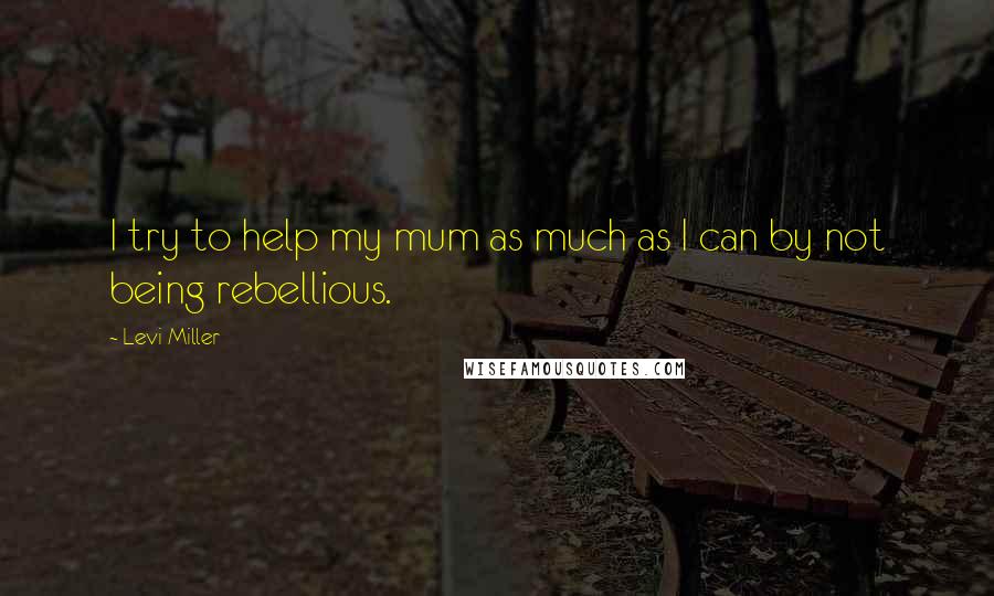 Levi Miller Quotes: I try to help my mum as much as I can by not being rebellious.