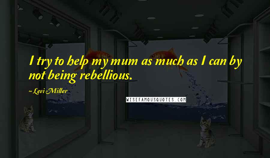 Levi Miller Quotes: I try to help my mum as much as I can by not being rebellious.