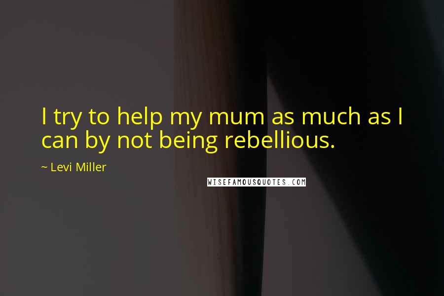 Levi Miller Quotes: I try to help my mum as much as I can by not being rebellious.