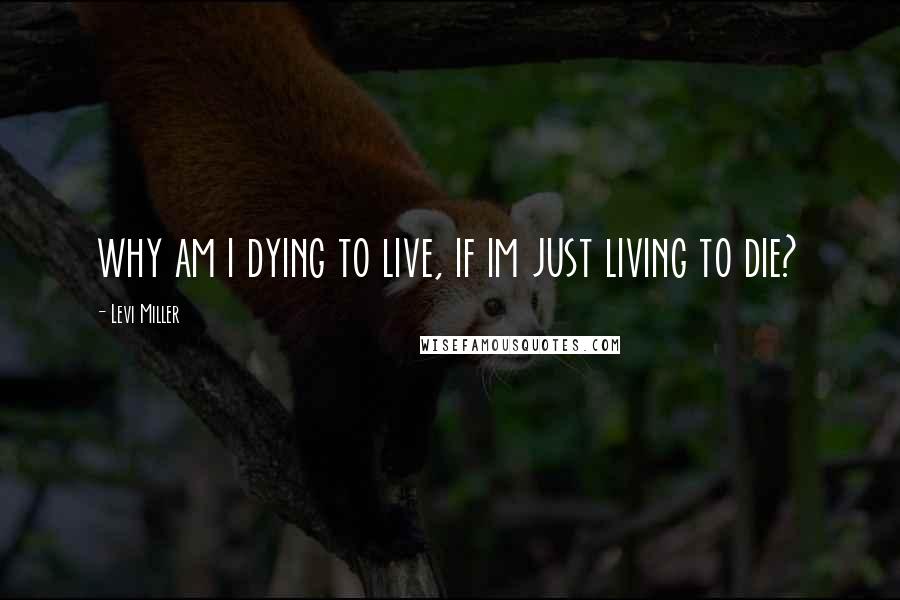 Levi Miller Quotes: why am i dying to live, if im just living to die?