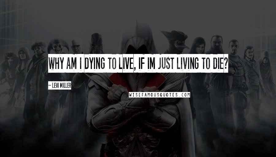 Levi Miller Quotes: why am i dying to live, if im just living to die?