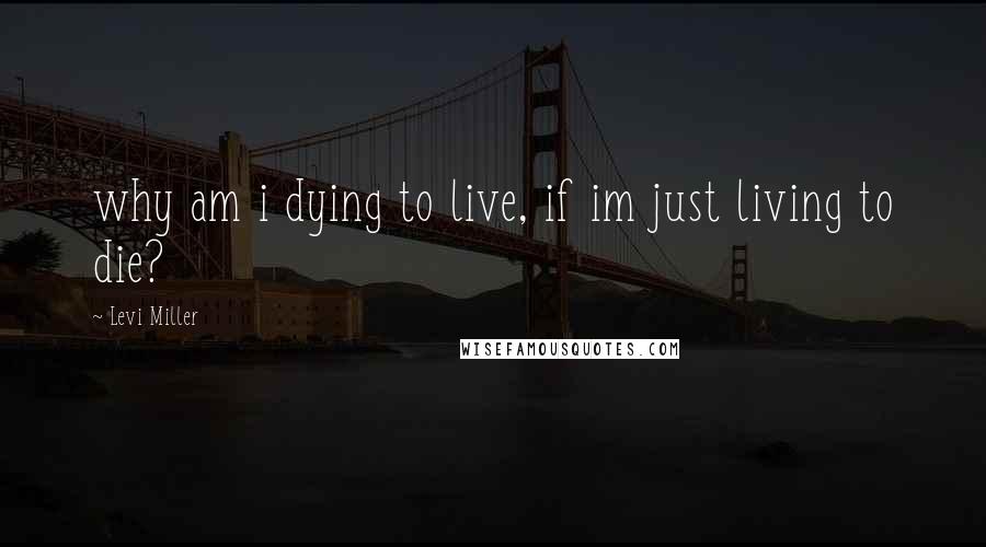 Levi Miller Quotes: why am i dying to live, if im just living to die?