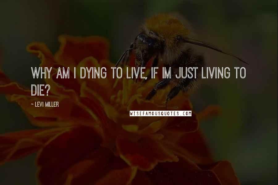 Levi Miller Quotes: why am i dying to live, if im just living to die?