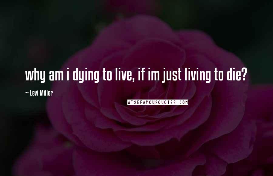 Levi Miller Quotes: why am i dying to live, if im just living to die?