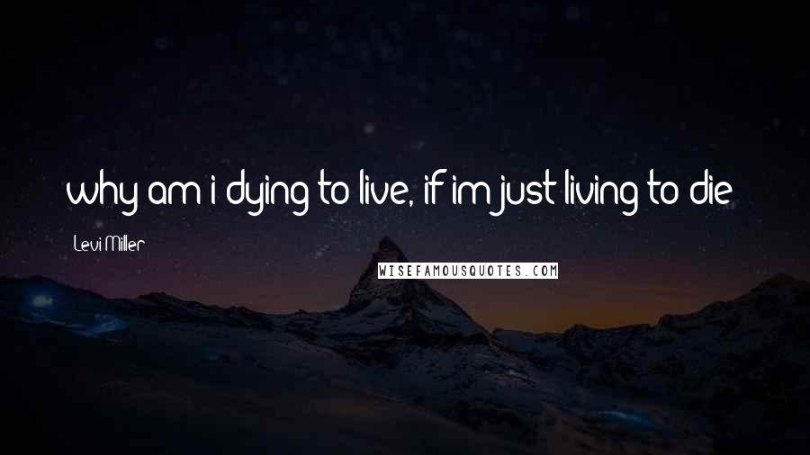 Levi Miller Quotes: why am i dying to live, if im just living to die?