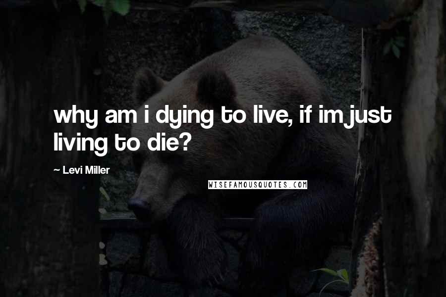 Levi Miller Quotes: why am i dying to live, if im just living to die?