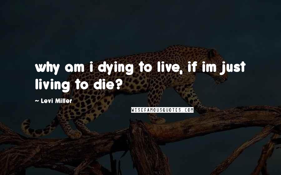 Levi Miller Quotes: why am i dying to live, if im just living to die?