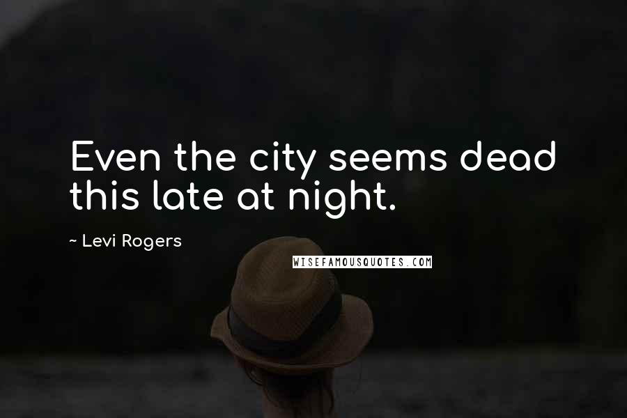 Levi Rogers Quotes: Even the city seems dead this late at night.