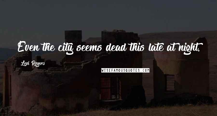 Levi Rogers Quotes: Even the city seems dead this late at night.