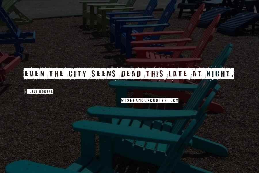 Levi Rogers Quotes: Even the city seems dead this late at night.