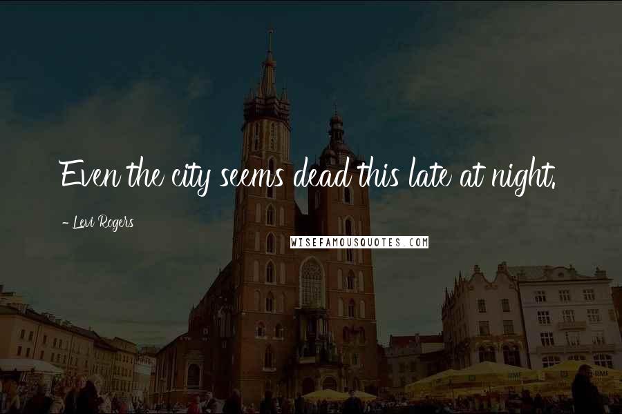 Levi Rogers Quotes: Even the city seems dead this late at night.