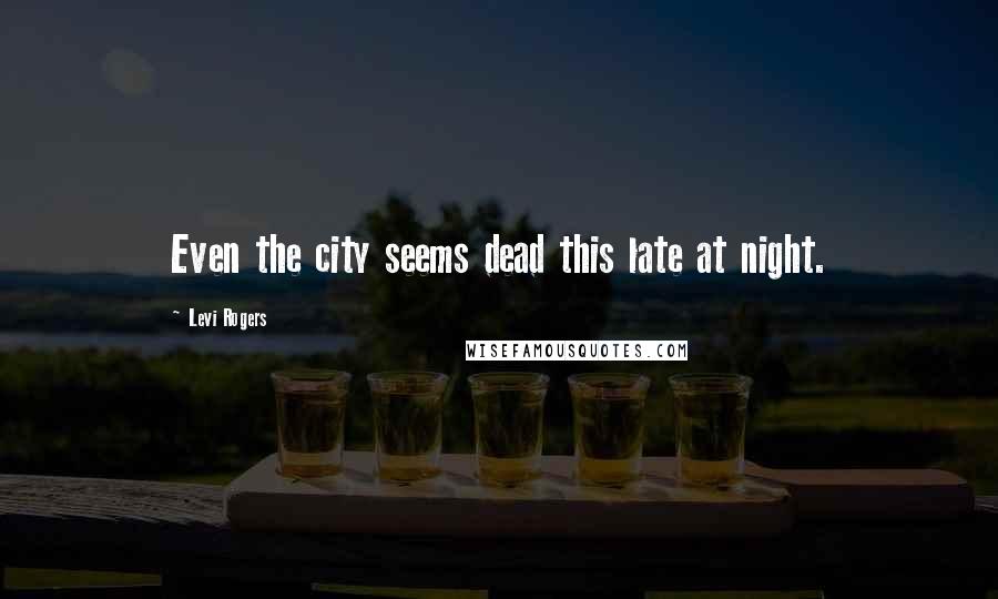 Levi Rogers Quotes: Even the city seems dead this late at night.